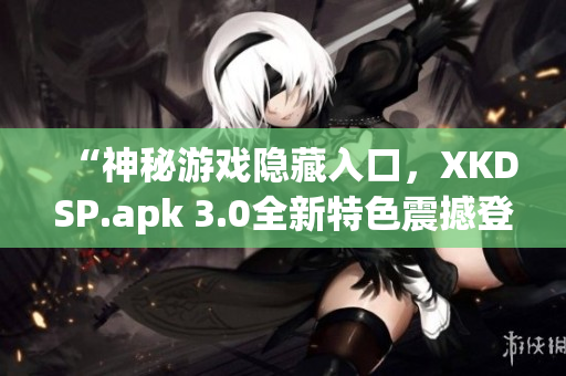 “神秘游戏隐藏入口，XKDSP.apk 3.0全新特色震撼登场！”(1)