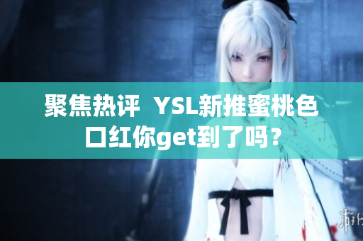 聚焦热评  YSL新推蜜桃色口红你get到了吗？