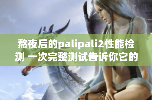 熬夜后的palipali2性能检测 一次完整测试告诉你它的真实实力(1)