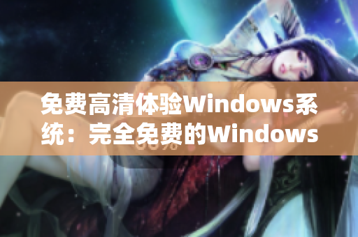 免费高清体验Windows系统：完全免费的Windows系统下载！