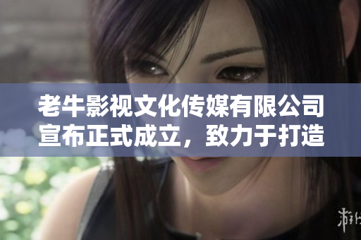 老牛影视文化传媒有限公司宣布正式成立，致力于打造高品质影视作品