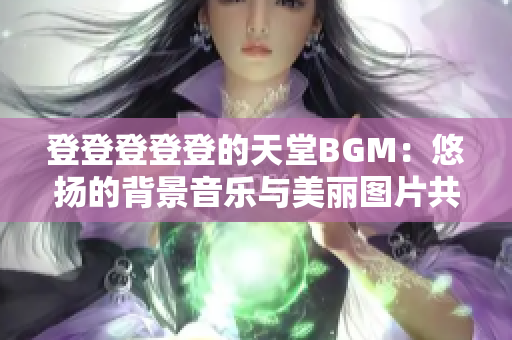 登登登登登的天堂BGM：悠扬的背景音乐与美丽图片共舞