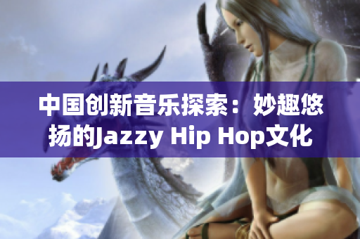 中国创新音乐探索：妙趣悠扬的Jazzy Hip Hop文化