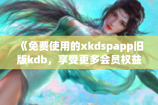 《免费使用的xkdspapp旧版kdb，享受更多会员权益》