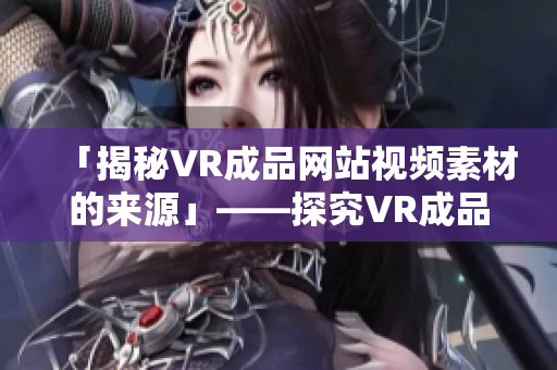 「揭秘VR成品网站视频素材的来源」——探究VR成品网站的视频素材从何而来