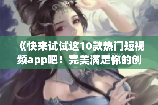 《快来试试这10款热门短视频app吧！完美满足你的创作欲望！》