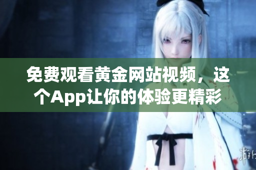 免费观看黄金网站视频，这个App让你的体验更精彩