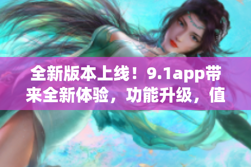 全新版本上线！9.1app带来全新体验，功能升级，值得期待！(1)