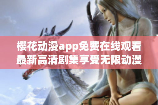 樱花动漫app免费在线观看最新高清剧集享受无限动漫乐趣