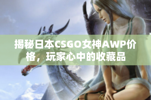 揭秘日本CSGO女神AWP价格，玩家心中的收藏品