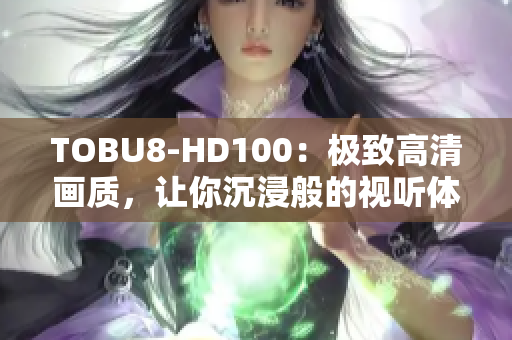 TOBU8-HD100：极致高清画质，让你沉浸般的视听体验