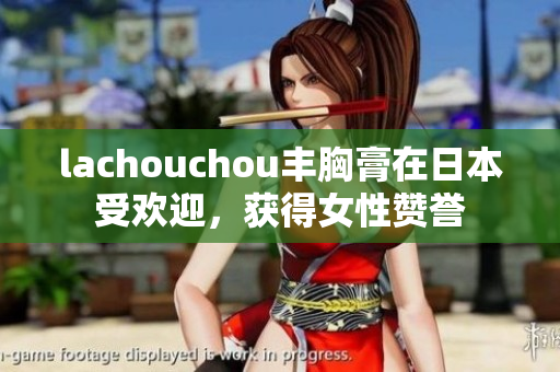 lachouchou丰胸膏在日本受欢迎，获得女性赞誉