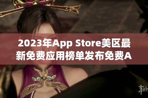 2023年App Store美区最新免费应用榜单发布免费App盘点