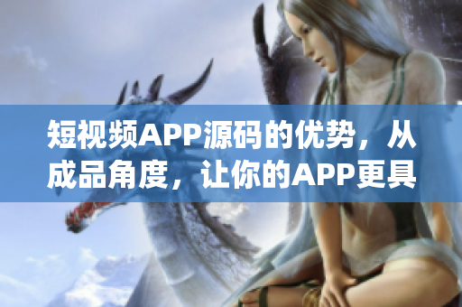 短视频APP源码的优势，从成品角度，让你的APP更具吸引力(1)