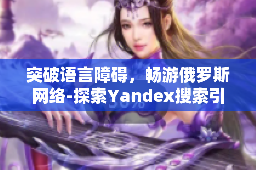 突破语言障碍，畅游俄罗斯网络-探索Yandex搜索引擎