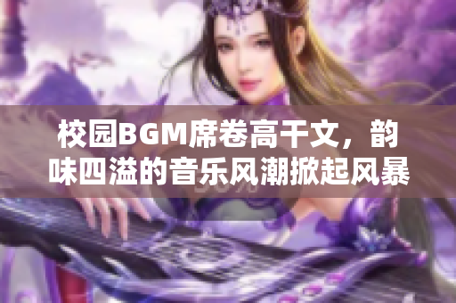 校园BGM席卷高干文，韵味四溢的音乐风潮掀起风暴