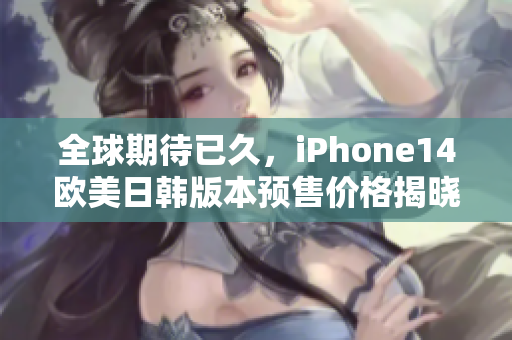 全球期待已久，iPhone14欧美日韩版本预售价格揭晓