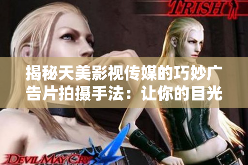 揭秘天美影视传媒的巧妙广告片拍摄手法：让你的目光一直停留！