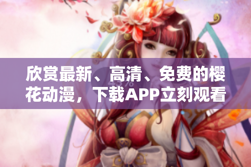欣赏最新、高清、免费的樱花动漫，下载APP立刻观看