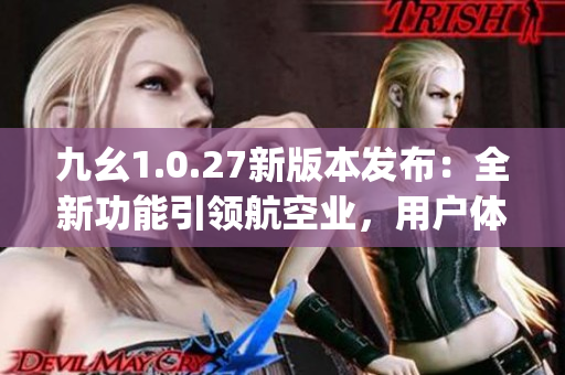 九幺1.0.27新版本发布：全新功能引领航空业，用户体验再升级(1)