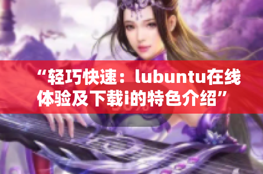 “轻巧快速：lubuntu在线体验及下载i的特色介绍”