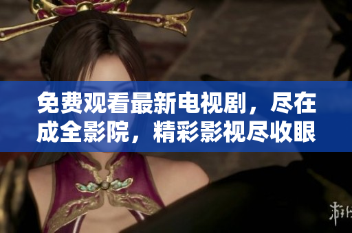 免费观看最新电视剧，尽在成全影院，精彩影视尽收眼底