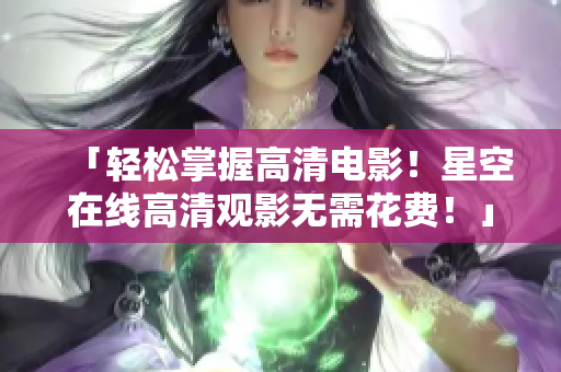「轻松掌握高清电影！星空在线高清观影无需花费！」