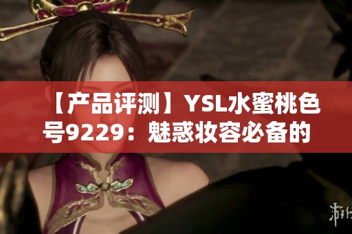 【产品评测】YSL水蜜桃色号9229：魅惑妆容必备的时尚选择