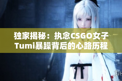 独家揭秘：执念CSGO女子Tumi暴躁背后的心路历程