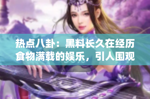 热点八卦：黑料长久在经历食物满载的娱乐，引人围观吃瓜族。(1)