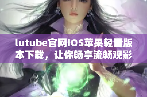 lutube官网IOS苹果轻量版本下载，让你畅享流畅观影