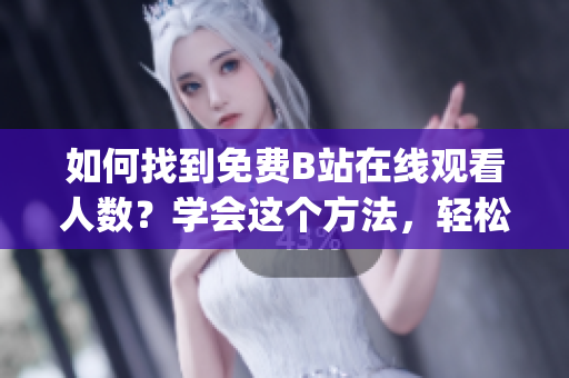 如何找到免费B站在线观看人数？学会这个方法，轻松观看热门视频(1)