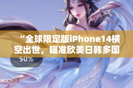 “全球限定版iPhone14横空出世，瞄准欧美日韩多国市场！”