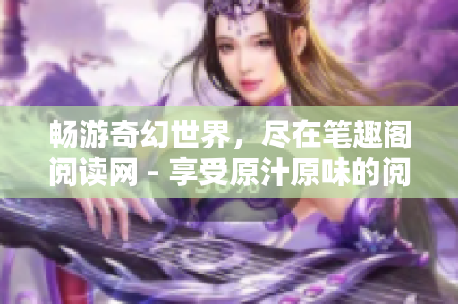 畅游奇幻世界，尽在笔趣阁阅读网 - 享受原汁原味的阅读体验！