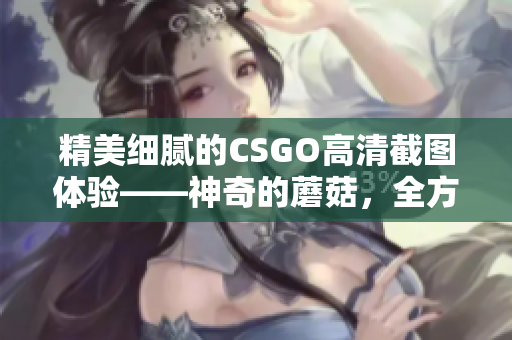 精美细腻的CSGO高清截图体验——神奇的蘑菇，全方位展现游戏美学