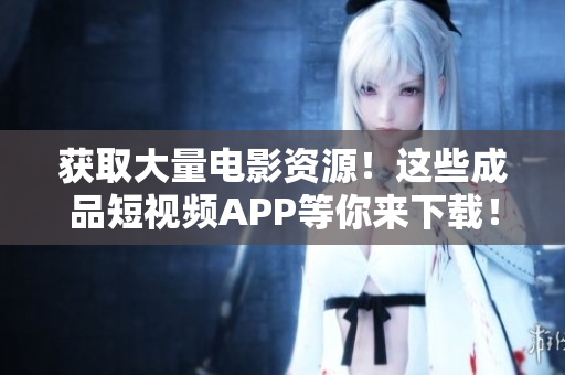 获取大量电影资源！这些成品短视频APP等你来下载！