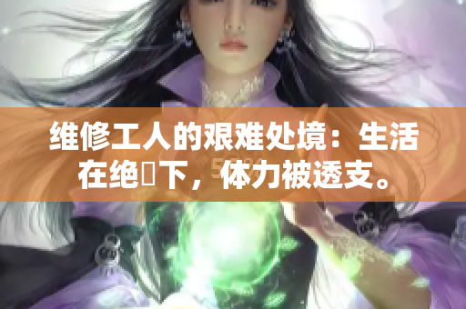 维修工人的艰难处境：生活在绝墦下，体力被透支。