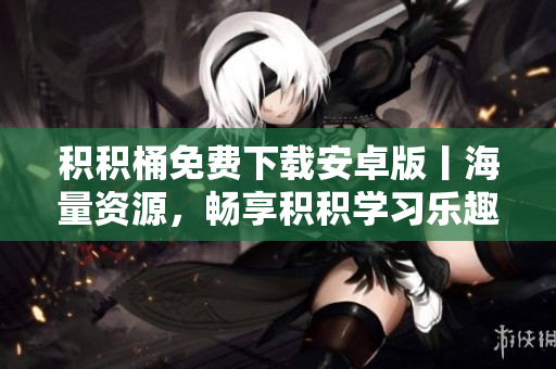 积积桶免费下载安卓版丨海量资源，畅享积积学习乐趣
