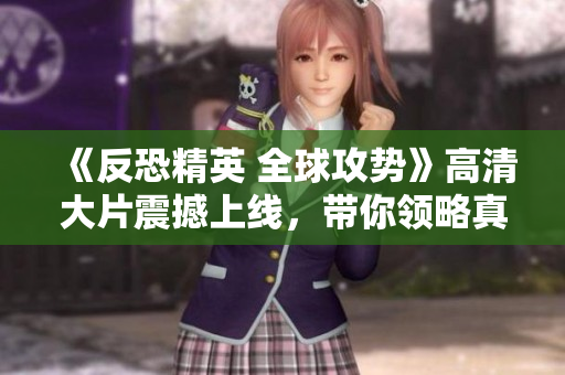 《反恐精英 全球攻势》高清大片震撼上线，带你领略真实枪战场面