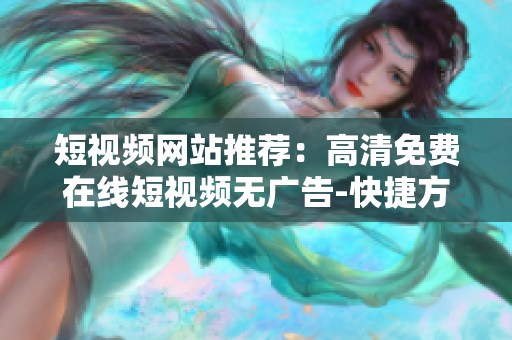 短视频网站推荐：高清免费在线短视频无广告-快捷方便的观看享受