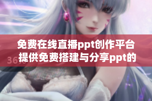 免费在线直播ppt创作平台 提供免费搭建与分享ppt的网站