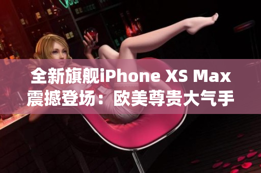 全新旗舰iPhone XS Max震撼登场：欧美尊贵大气手机震撼上市(1)