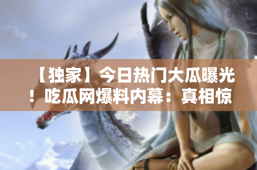 【独家】今日热门大瓜曝光！吃瓜网爆料内幕：真相惊人！