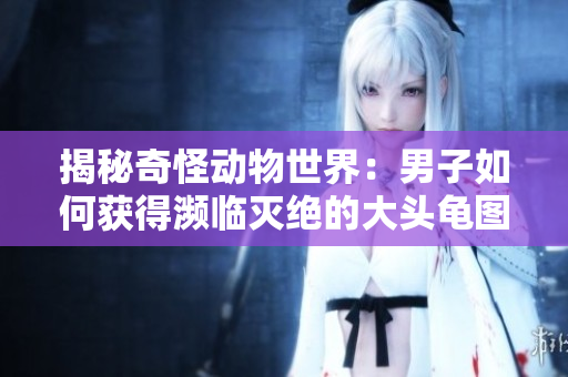 揭秘奇怪动物世界：男子如何获得濒临灭绝的大头龟图像？