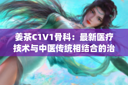 姜茶C1V1骨科：最新医疗技术与中医传统相结合的治疗方案(1)