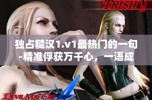 独占糙汉1.v1最热门的一句-精准俘获万千心，一语成邦