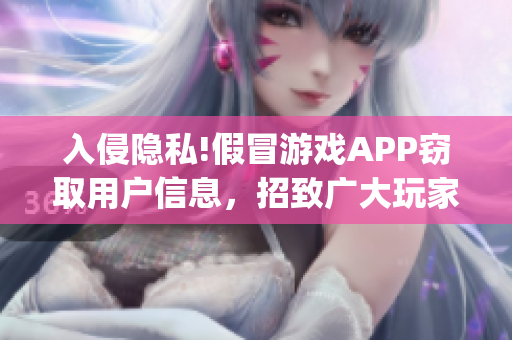 入侵隐私!假冒游戏APP窃取用户信息，招致广大玩家声讨！(1)