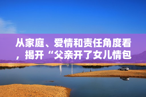 从家庭、爱情和责任角度看，揭开“父亲开了女儿情包”事件的真相