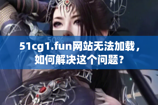 51cg1.fun网站无法加载，如何解决这个问题？