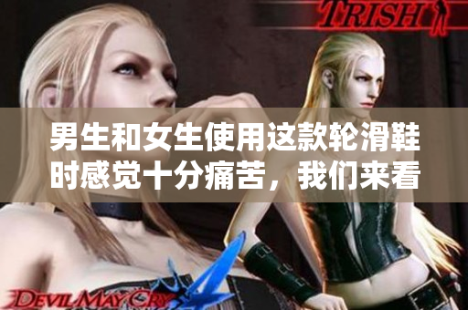 男生和女生使用这款轮滑鞋时感觉十分痛苦，我们来看看为什么